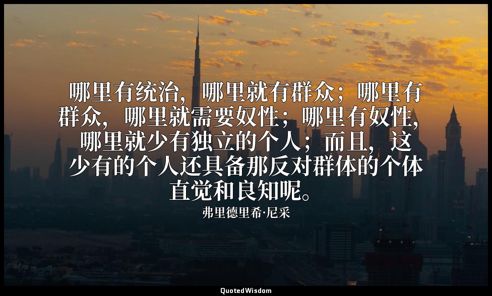 哪里有统治，哪里就有群众；哪里有群众，哪里就需要奴性；哪里有奴性，哪里就少有独立的个人；而且，这少有的个人还具备那反对群体的个体直觉和良知呢。 — 弗里德里希·尼采