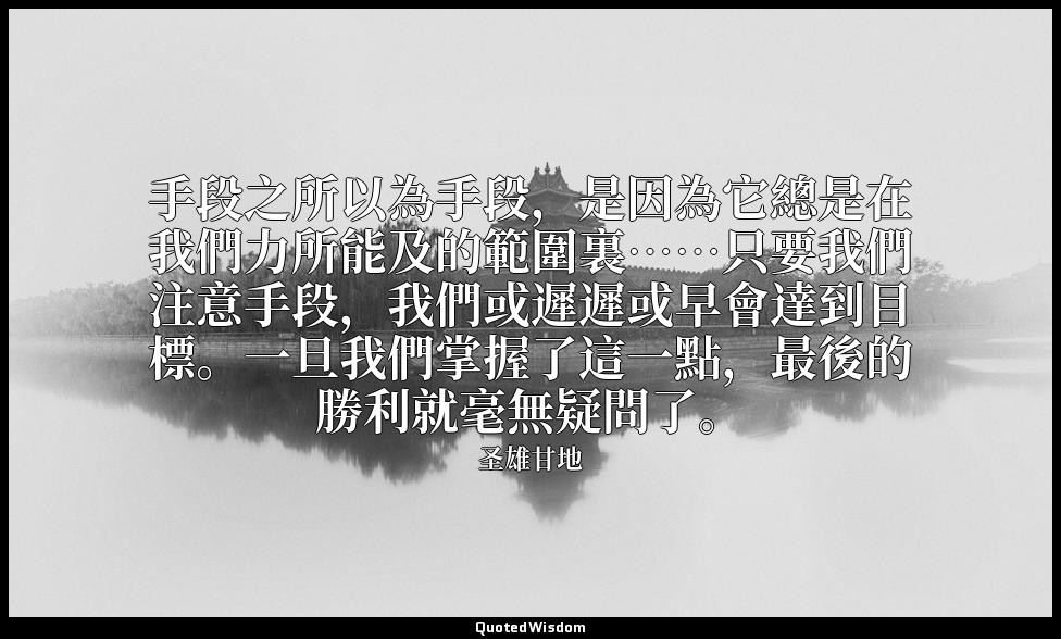 手段之所以為手段，是因為它總是在我們力所能及的範圍裏……只要我們注意手段，我們或遲遲或早會達到目標。一旦我們掌握了這一點，最後的勝利就毫無疑問了。 — 圣雄甘地