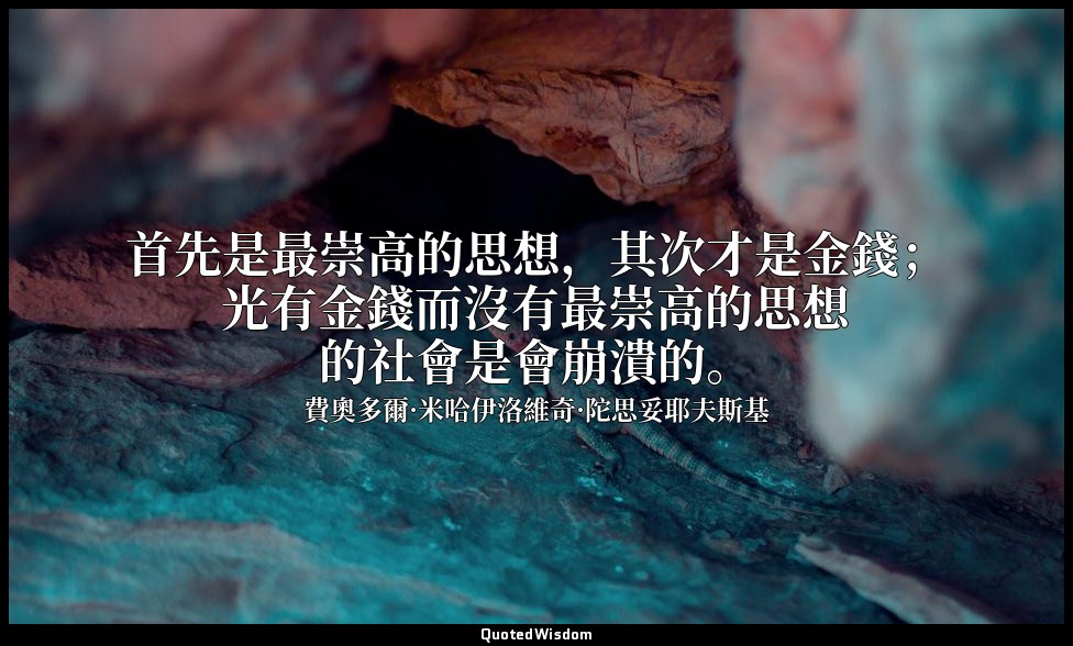 首先是最崇高的思想，其次才是金錢；光有金錢而沒有最崇高的思想的社會是會崩潰的。 — 費奧多爾·米哈伊洛維奇·陀思妥耶夫斯基
