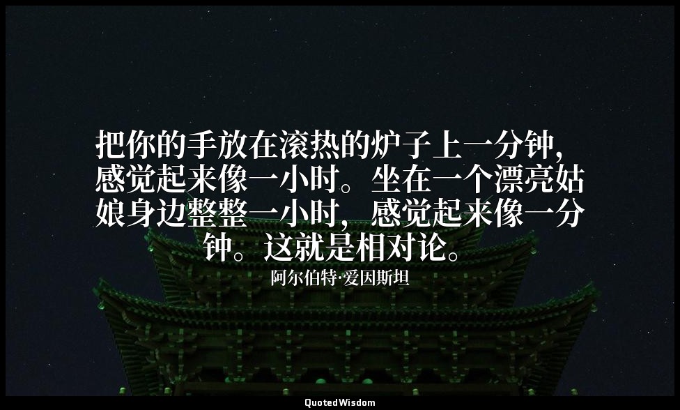 把你的手放在滚热的炉子上一分钟，感觉起来像一小时。坐在一个漂亮姑娘身边整整一小时，感觉起来像一分钟。这就是相对论。(人的感知時間並不是相對論的時間，所以只是幽默 — 阿尔伯特·爱因斯坦