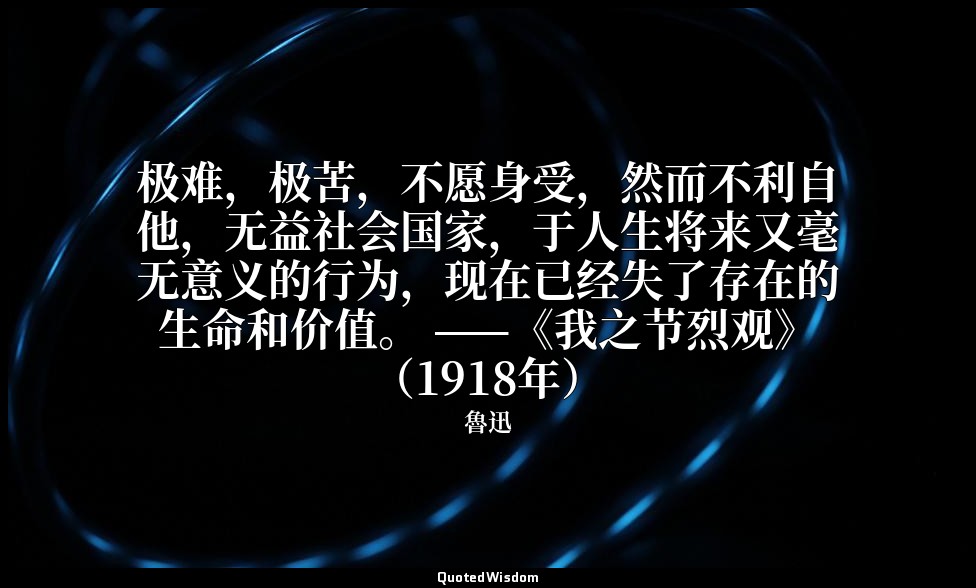 极难，极苦，不愿身受，然而不利自他，无益社会国家，于人生将来又毫无意义的行为，现在已经失了存在的生命和价值。 ——《我之节烈观》（1918年） — 魯迅