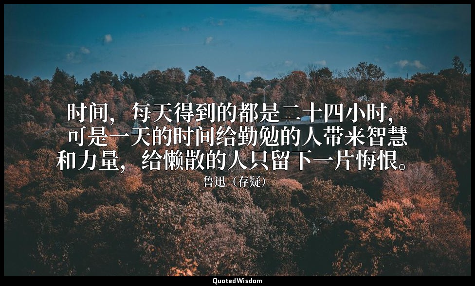 时间，每天得到的都是二十四小时，可是一天的时间给勤勉的人带来智慧和力量，给懒散的人只留下一片悔恨。 — 鲁迅（存疑）