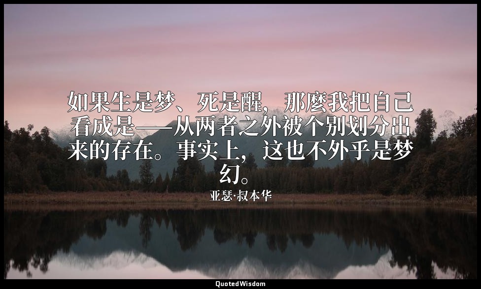 如果生是梦、死是醒，那麼我把自己看成是——从两者之外被个别划分出来的存在。事实上，这也不外乎是梦幻。 — 亚瑟·叔本华