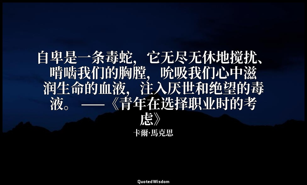 自卑是一条毒蛇，它无尽无休地搅扰、啃啮我们的胸膛，吮吸我们心中滋润生命的血液，注入厌世和绝望的毒液。 ——《青年在选择职业时的考虑》 — 卡爾·馬克思