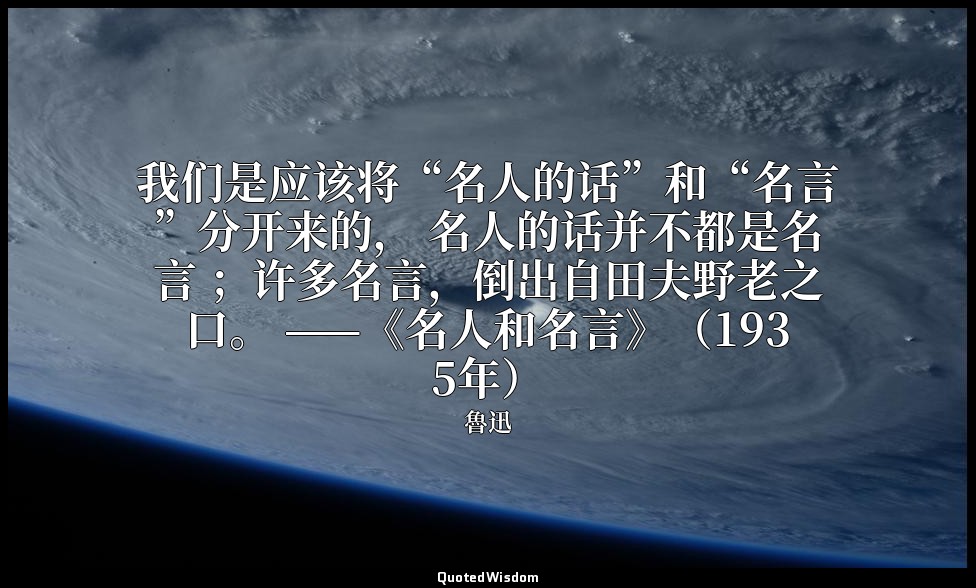 我们是应该将“名人的话”和“名言”分开来的， 名人的话并不都是名言 ；许多名言，倒出自田夫野老之口。 ——《名人和名言》（1935年） — 魯迅