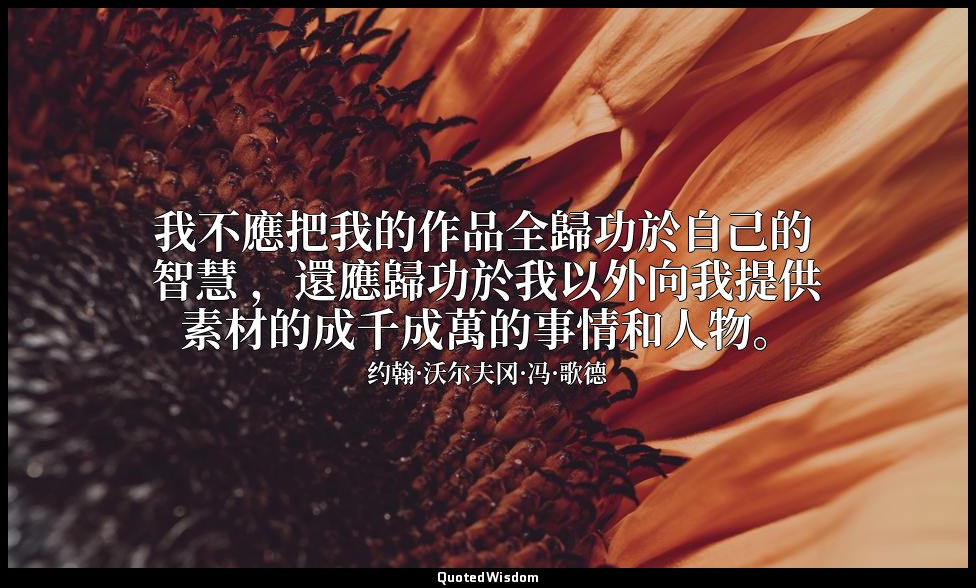 我不應把我的作品全歸功於自己的 智慧 ，還應歸功於我以外向我提供素材的成千成萬的事情和人物。 — 约翰·沃尔夫冈·冯·歌德