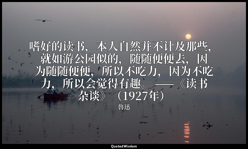 嗜好的读书，本人自然并不计及那些，就如游公园似的，随随便便去，因为随随便便，所以不吃力，因为不吃力，所以会觉得有趣。 ——《读书杂谈》（1927年） — 魯迅