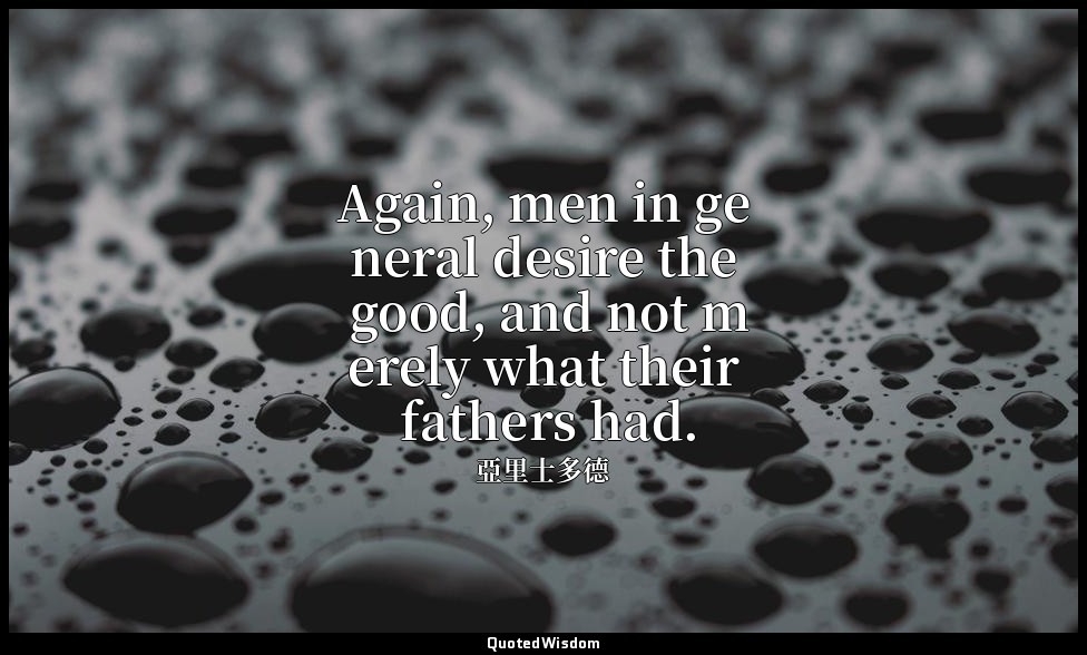 Again, men in general desire the good, and not merely what their fathers had. — 亞里士多德