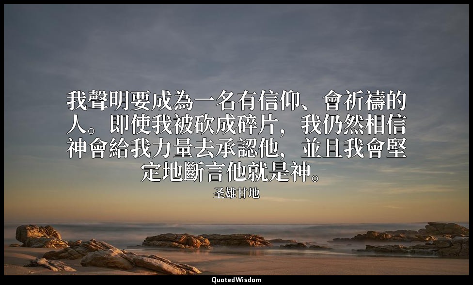 我聲明要成為一名有信仰、會祈禱的人。即使我被砍成碎片，我仍然相信神會給我力量去承認他，並且我會堅定地斷言他就是神。 — 圣雄甘地