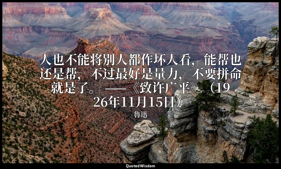 人也不能将别人都作坏人看，能帮也还是帮，不过最好是量力，不要拼命就是了。 ——《致许广平》（1926年11月15日） — 魯迅