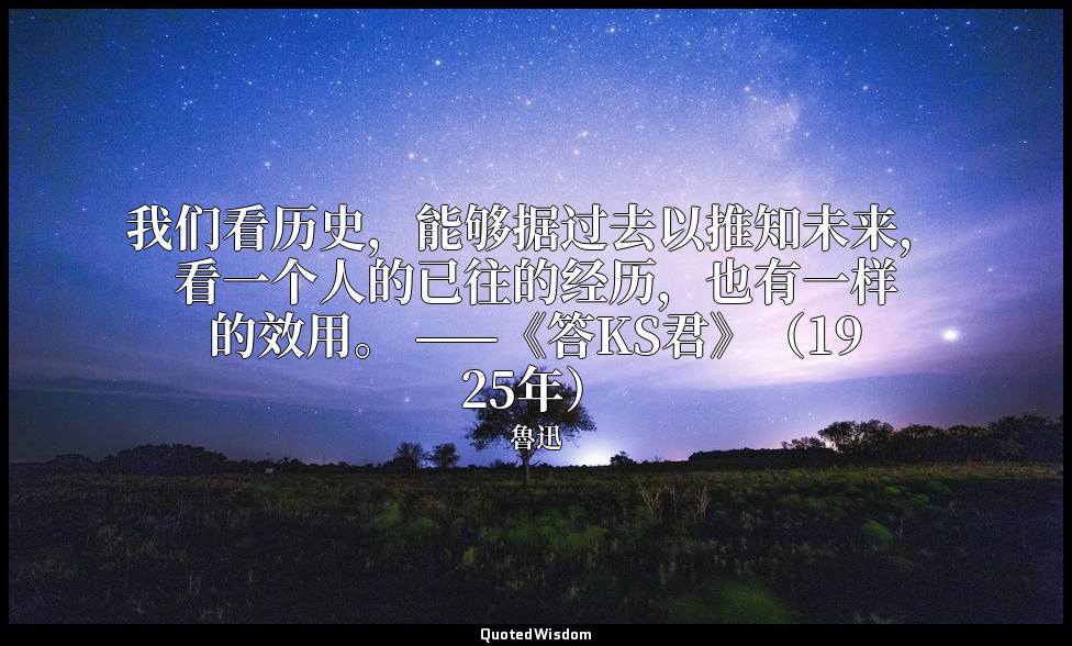 我们看历史，能够据过去以推知未来，看一个人的已往的经历，也有一样的效用。 ——《答KS君》（1925年） — 魯迅