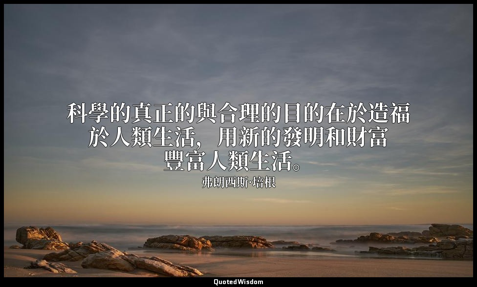 科學的真正的與合理的目的在於造福於人類生活，用新的發明和財富豐富人類生活。 — 弗朗西斯·培根