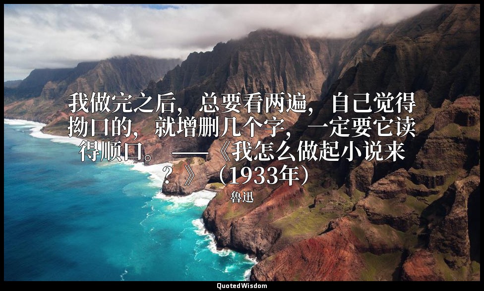 我做完之后，总要看两遍，自己觉得拗口的，就增删几个字，一定要它读得顺口。 ——《我怎么做起小说来？》（1933年） — 魯迅