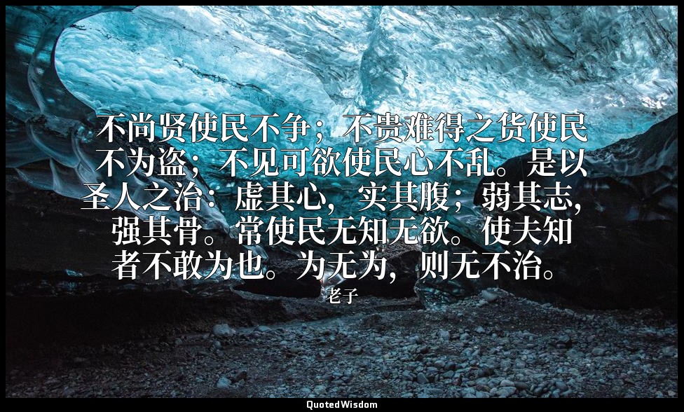不尚贤使民不争；不贵难得之货使民不为盗；不见可欲使民心不乱。是以圣人之治：虚其心，实其腹；弱其志，强其骨。常使民无知无欲。使夫知者不敢为也。为无为，则无不治。 — 老子