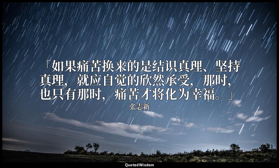 「如果痛苦换来的是结识真理、坚持真理，就应自觉的欣然承受，那时，也只有那时，痛苦才将化为幸福。」 — 张志新