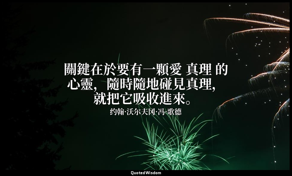 關鍵在於要有一顆愛 真理 的心靈，隨時隨地碰見真理，就把它吸收進來。 — 约翰·沃尔夫冈·冯·歌德
