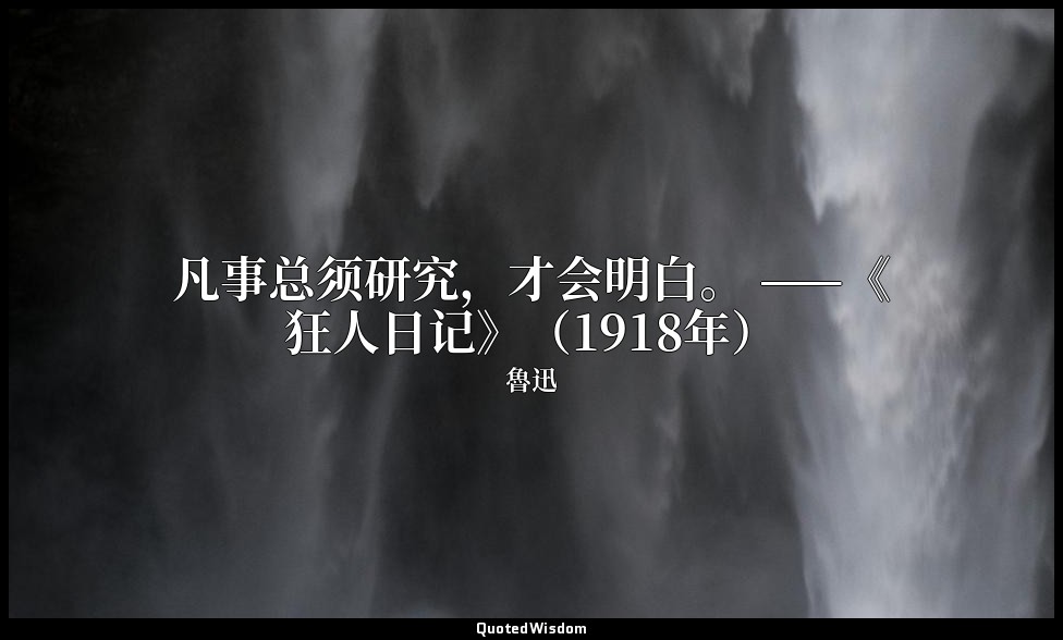 凡事总须研究，才会明白。 ——《狂人日记》（1918年） — 魯迅