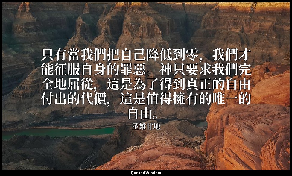 只有當我們把自己降低到零，我們才能征服自身的罪惡。神只要求我們完全地屈從，這是為了得到真正的自由付出的代價，這是值得擁有的唯一的自由。 — 圣雄甘地