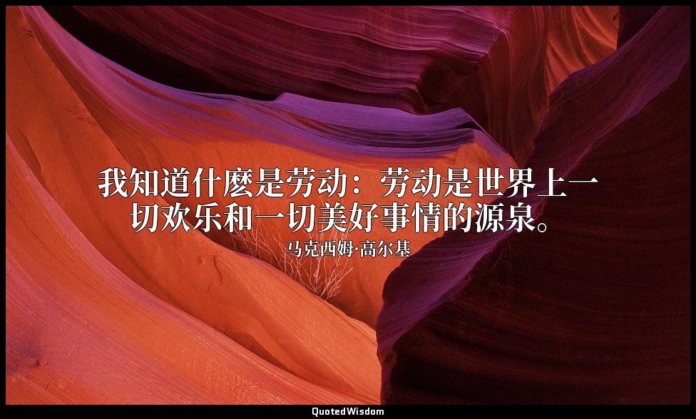 我知道什麽是劳动：劳动是世界上一切欢乐和一切美好事情的源泉。 — 马克西姆·高尔基