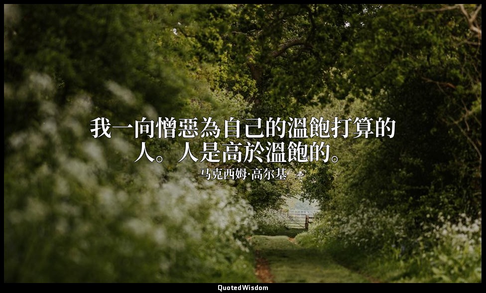 我一向憎惡為自己的溫飽打算的人。人是高於溫飽的。 — 马克西姆·高尔基