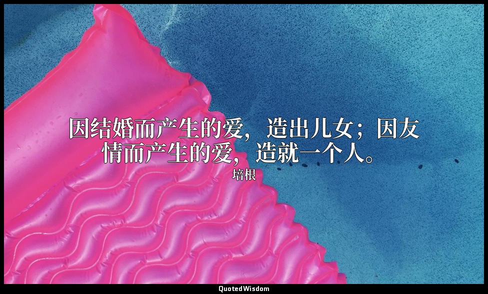 因结婚而产生的爱，造出儿女；因友情而产生的爱，造就一个人。 — 培根