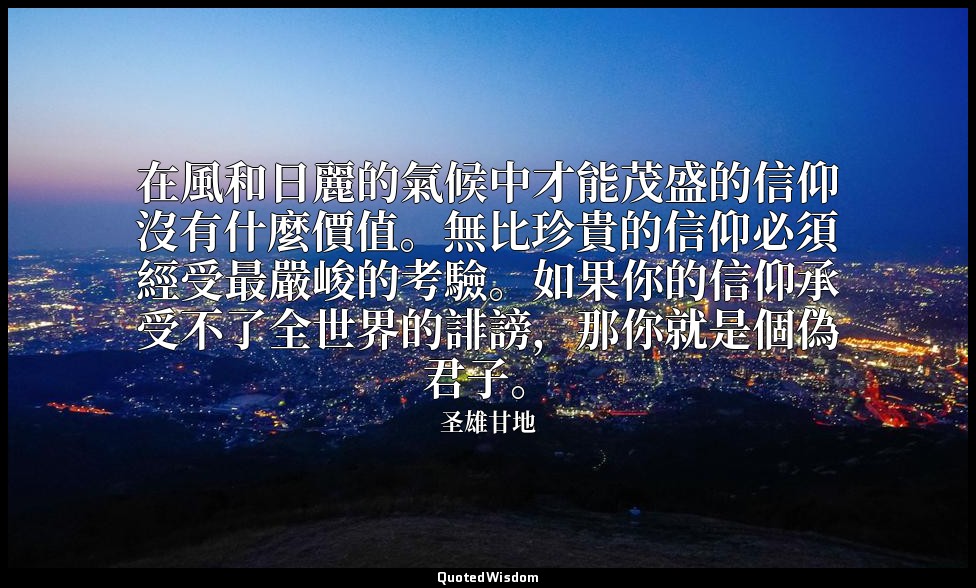 在風和日麗的氣候中才能茂盛的信仰沒有什麼價值。無比珍貴的信仰必須經受最嚴峻的考驗。如果你的信仰承受不了全世界的誹謗，那你就是個偽君子。 — 圣雄甘地