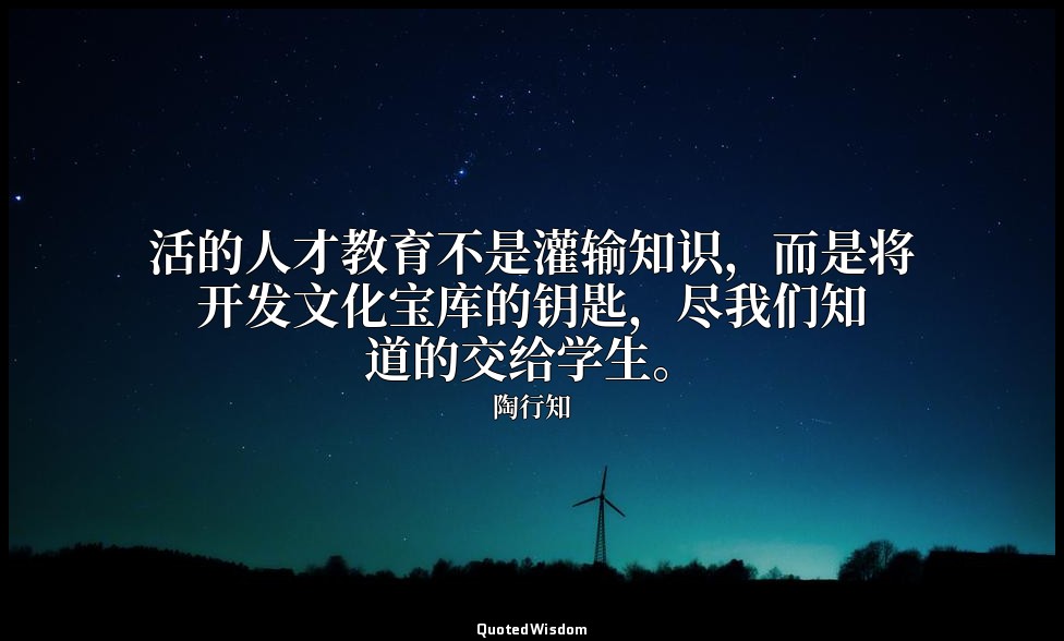 活的人才教育不是灌输知识，而是将开发文化宝库的钥匙，尽我们知道的交给学生。 — 陶行知