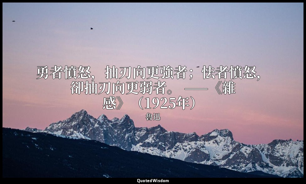 勇者憤怒，抽刃向更強者；怯者憤怒，卻抽刃向更弱者。 ——《雜感》（1925年） — 魯迅
