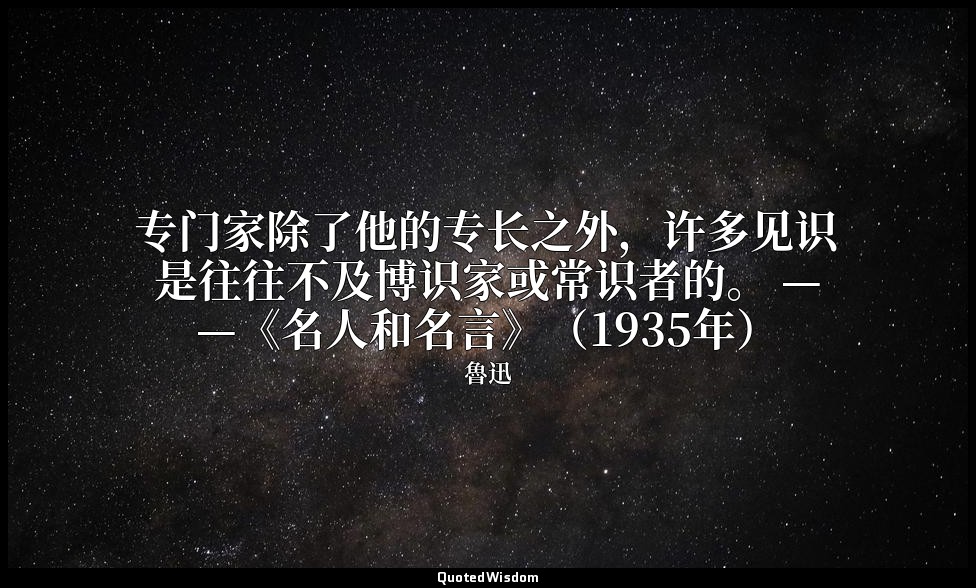 专门家除了他的专长之外，许多见识是往往不及博识家或常识者的。 ——《名人和名言》（1935年） — 魯迅