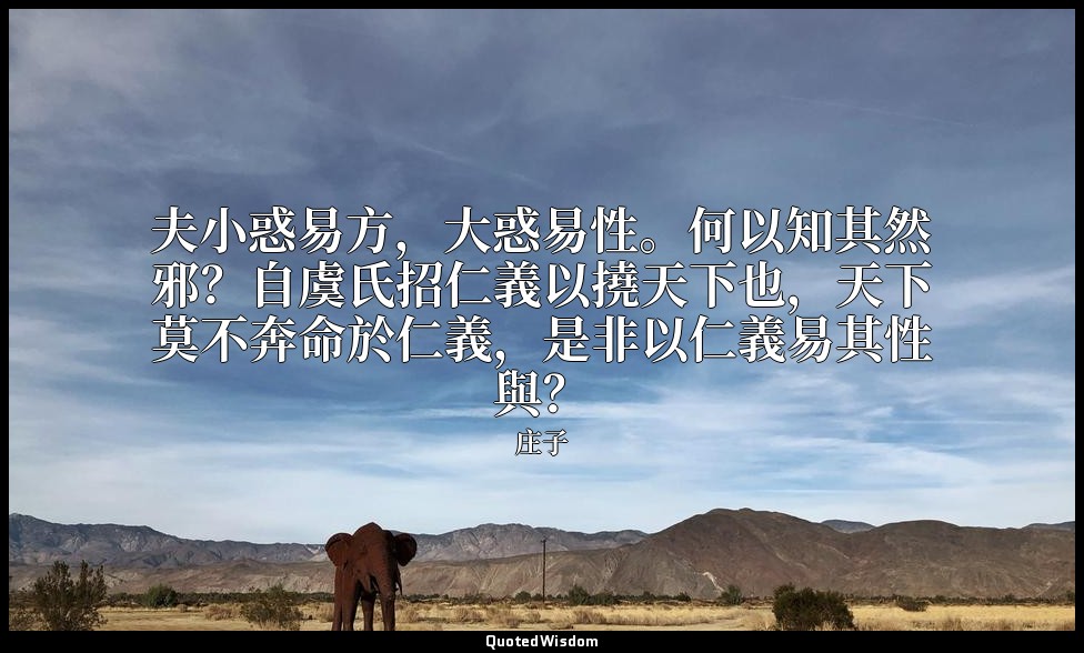 夫小惑易方，大惑易性。何以知其然邪？自虞氏招仁義以撓天下也，天下莫不奔命於仁義，是非以仁義易其性與？ — 庄子