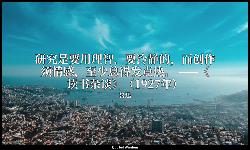 研究是要用理智，要冷静的，而创作须情感，至少总得发点热。 ——《读书杂谈》（1927年） — 魯迅