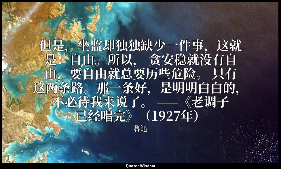 但是，坐监却独独缺少一件事，这就是：自由。所以， 贪安稳就没有自由，要自由就总要历些危险。 只有这两条路。那一条好，是明明白白的，不必待我来说了。 ——《老调子 — 魯迅