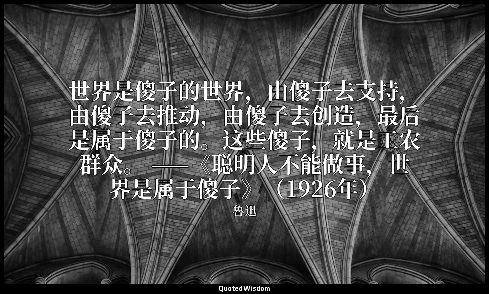世界是傻子的世界，由傻子去支持，由傻子去推动，由傻子去创造，最后是属于傻子的。这些傻子，就是工农群众。 ——《聪明人不能做事，世界是属于傻子》（1926年） — 魯迅