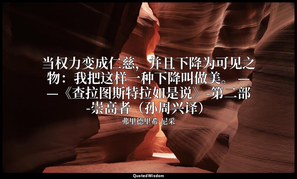 当权力变成仁慈，并且下降为可见之物：我把这样一种下降叫做美。 ——《查拉图斯特拉如是说》-第二部-崇高者（孙周兴译） — 弗里德里希·尼采