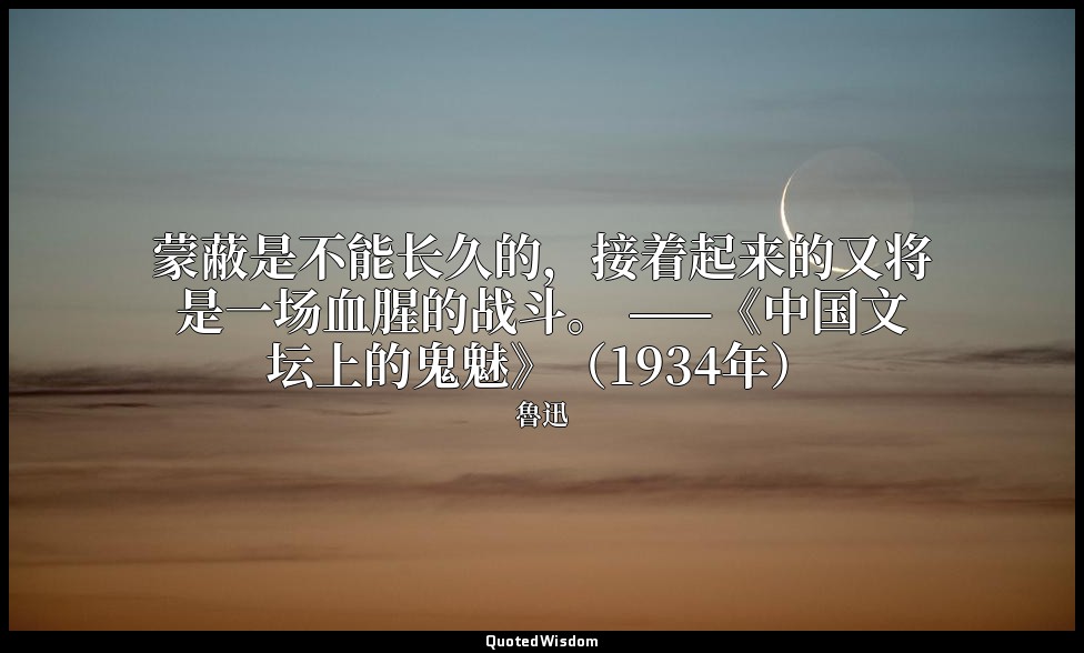 蒙蔽是不能长久的，接着起来的又将是一场血腥的战斗。 ——《中国文坛上的鬼魅》（1934年） — 魯迅