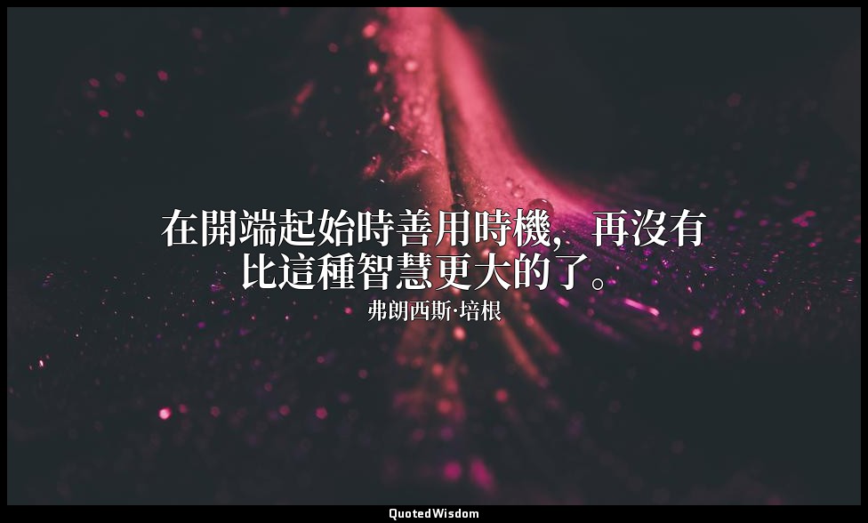 在開端起始時善用時機，再沒有比這種智慧更大的了。 — 弗朗西斯·培根