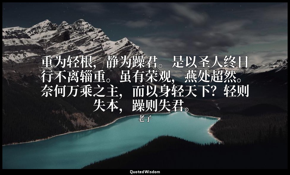重为轻根，静为躁君。是以圣人终日行不离辎重。虽有荣观，燕处超然。奈何万乘之主，而以身轻天下？轻则失本，躁则失君。 — 老子