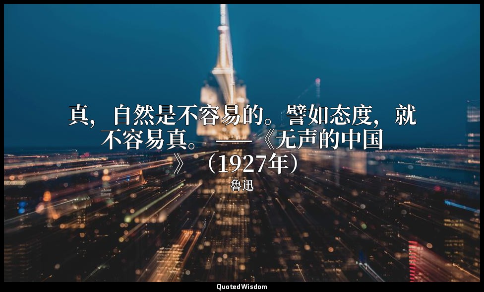 真，自然是不容易的。譬如态度，就不容易真。 ——《无声的中国》（1927年） — 魯迅
