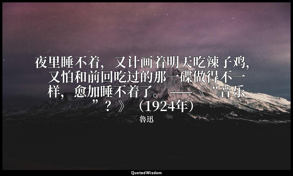 夜里睡不着，又计画着明天吃辣子鸡，又怕和前回吃过的那一碟做得不一样，愈加睡不着了。 ——《“音乐”？》（1924年） — 魯迅