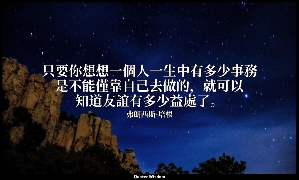 只要你想想一個人一生中有多少事務是不能僅靠自己去做的，就可以知道友誼有多少益處了。 — 弗朗西斯·培根