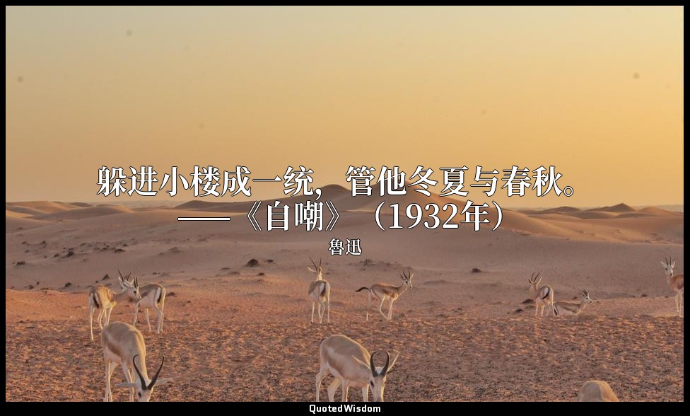 躲进小楼成一统，管他冬夏与春秋。 ——《自嘲》（1932年） — 魯迅