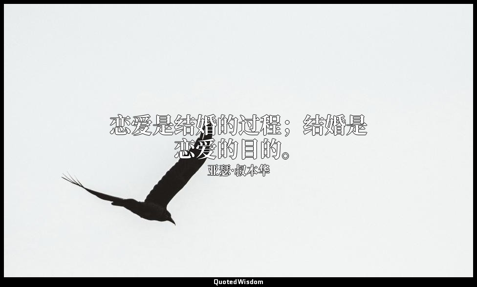 恋爱是结婚的过程；结婚是恋爱的目的。 — 亚瑟·叔本华